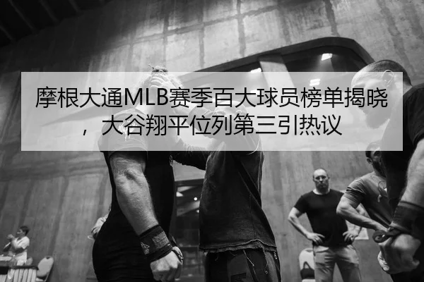 摩根大通MLB赛季百大球员榜单揭晓，大谷翔平位列第三引热议